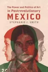 The Power and Politics of Art in Postrevolutionary Mexico - Stephanie J. Smith