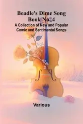 Beadle's Dime Song Book No. 4; A Collection of New and Popular Comic and Sentimental Songs. - Various