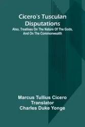 Cicero'S Tusculan Disputations; Also, Treatises On The Nature Of The Gods, And On The Commonwealth - Marcus Cicero Tullius