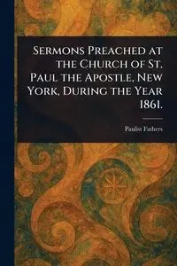 Sermons Preached at the Church of St. Paul the Apostle, New York, During the Year 1861. - Fathers Paulist