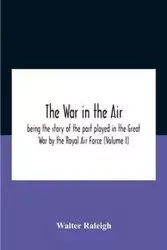 The War In The Air; Being The Story Of The Part Played In The Great War By The Royal Air Force (Volume I) - Raleigh Walter