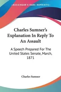 Charles Sumner's Explanation In Reply To An Assault - Charles Sumner