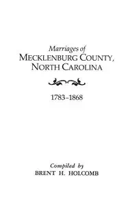 Marriages of Mecklenburg County, North Carolina, 1783-1868 - Brent H. Holcomb