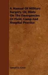 A Manual Of Military Surgery, Or, Hints On The Emergencies Of Field, Camp And Hospital Practice - Samuel D. Gross