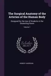 The Surgical Anatomy of the Arteries of the Human Body - Harrison Robert