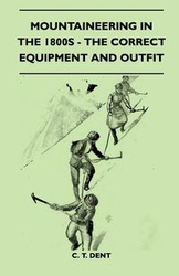 Mountaineering In The 1800s - The Correct Equipment And Outfit - Dent C. T.