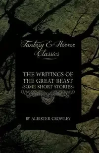 The Writings of the Great Beast - Some Short Stories by Aleister Crowley (Fantasy and Horror Classics) - Crowley Aleister