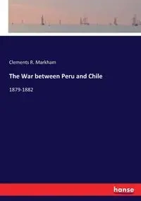 The War between Peru and Chile - Markham Clements R.