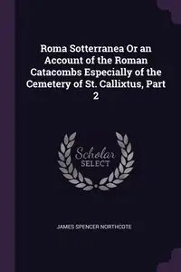 Roma Sotterranea Or an Account of the Roman Catacombs Especially of the Cemetery of St. Callixtus, Part 2 - James Spencer Northcote