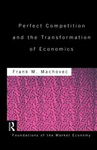Perfect Competition and the Transformation of Economics - Frank Machovec