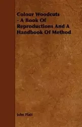 Colour Woodcuts - A Book of Reproductions and a Handbook of Method - John Platt