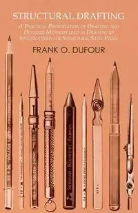 Structural Drafting - A Practical Presentation of Drafting and Detailed Methods used in Drawing up Specifications for Structural Steel Work - Dufour Frank O.