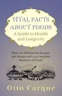 Vital Facts About Foods - A Guide To Health And Longevity - With 200 Wholesome Recipes And Menus And 250 Complete Analyses Of Foods - Otto Carque