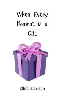 When Every Moment is a Gift - Harrison Elliot