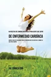 64 Recetas de Comidas Naturales Para Personas Que Sufren De Enfermedad Cardíaca - Joe Correa