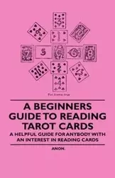 A Beginner's Guide to Reading Tarot Cards - A Helpful Guide for Anybody with an Interest in Reading Cards - Anon