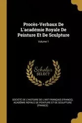 Procès-Verbaux De L'académie Royale De Peinture Et De Sculpture; Volume 1 - Société de l'histoire de l'art frança
