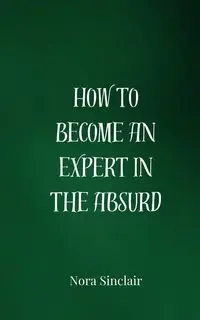 How to Become an Expert in the Absurd - Nora Sinclair