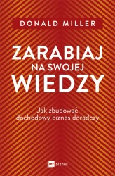 Zarabiaj na swojej wiedzy. Jak zbudować dochodowy biznes doradczy - Donald Miller