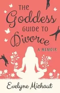 The Goddess Guide to Divorce - Evelyne Michaut
