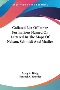 Collated List Of Lunar Formations Named Or Lettered In The Maps Of Neison, Schmidt And Madler - Mary A. Blagg