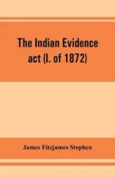 The Indian evidence act (I. of 1872) - Stephen James Fitzjames