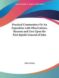 Practical Commentary Or An Exposition with Observations, Reasons and Uses Upon the First Epistle General of John - John Cotton