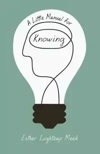 A Little Manual for Knowing - Esther Meek Lightcap