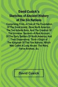 David Cusick'S Sketches Of Ancient History Of The Six Nations; Comprising First A Tale Of The Foundation Of The Great Island, (Now North America), The Two Infants Born, And The Creation Of The Universe. Second A Real Account Of The Early Settlers Of North