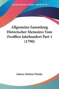 Allgemeine Sammlung Historischer Memoires Vom Zwolften Jahrhundert Part 1 (1790) - Michael Johann Mauke