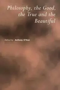Philosophy, the Good, the True and the Beautiful - Anthony O'Hear