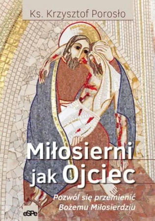 Miłosierni jak Ojciec. Pozwól się przemienić Bożemu Miłosierdziu - Krzysztof Porosło