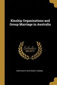Kinship Organisations and Group Marriage in Australia - Thomas Northcote Whitridge