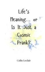 Life's Meaning... or Is It Just a Cosmic Prank? - Colin Leclair