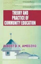 Theory and Practice of Community Education. A Comparative Study of Nordic, British, Canadian and Ghanaian Experiments - Albert D.K. Amedzro