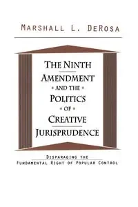 The Ninth Amendment and the Politics of Creative Jurisprudence - Marshall DeRosa