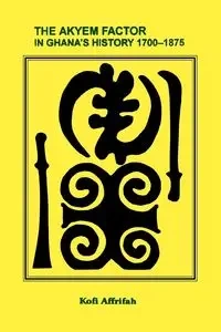 The Akyem Factor in Ghana's History 1700-1875 - Affrifah Kofi