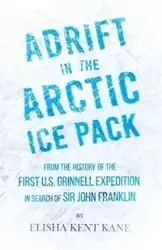 Adrift in the Arctic Ice Pack - From the History of the First U.S. Grinnell Expedition in Search of Sir John Franklin - Elisha Kent Kane