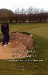 The Right Way to Become a Golfer - A Guide to Golf Technique - John Board