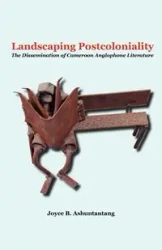 Landscaping Postcoloniality. The Dissemination of Cameroon Anglophone Literature - Joyce B. Ashuntantang