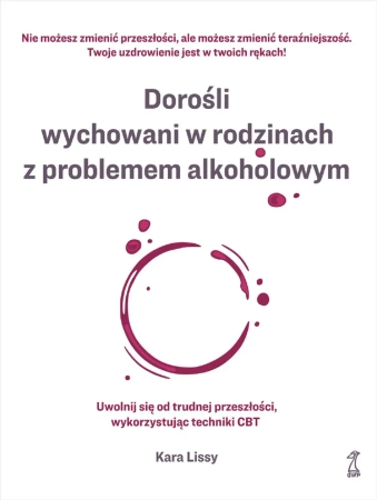 Dorośli wychowani w rodzinach z problemem alkoholowym. Uwolnij się od trudnej przeszłości, wykorzystując techniki CBT - Kara Lissy
