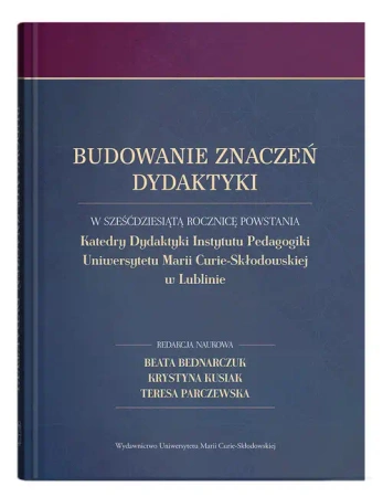 Budowanie znaczeń dydaktyki. W sześćdziesiątą rocznicę powstania Katedry Dydaktyki Instytutu Pedagogiki Uniwersytetu Marii Curie-Skłodowskiej w Lublinie - Beata Bednarczuk, Krystyna Kusiak, Teresa Parczew