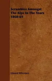 Scrambles Amongst The Alps In The Years 1860-69 - Edward Whymper