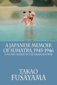 A Japanese Memoir of Sumatra, 1945-1946 - Fusayama Takao