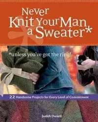 Never Knit Your Man a Sweater *unless you've got the ring! - Judith Durant