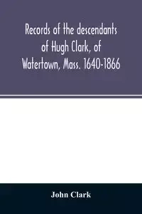 Records of the descendants of Hugh Clark, of Watertown, Mass. 1640-1866 - Clark John
