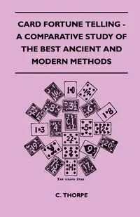 Card Fortune Telling - A Comparative Study Of The Best Ancient And Modern Methods - Thorpe C.