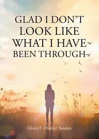 Glad I Don't Look Like What I Have Been Through - Gloria F. Sanders (Hatley)