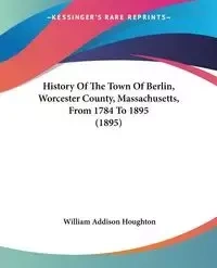 History Of The Town Of Berlin, Worcester County, Massachusetts, From 1784 To 1895 (1895) - William Houghton Addison