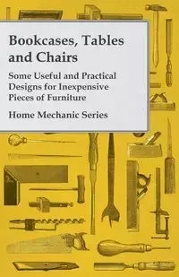 Bookcases, Tables and Chairs - Some Useful and Practical Designs for Inexpensive Pieces of Furniture - Home Mechanic Series - Anon